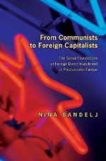 From Communists to Foreign Capitalists: The Social Foundations of Foreign Direct Investment in Postsocialist Europe - Nina Bandelj