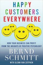 Happy Customers Everywhere: How Your Business Can Profit from the Insights of Positive Psychology - Glenn Van Zutphen, Bernd Schmitt