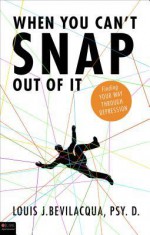 When You Can't Snap Out of It: Finding Your Way Through Depression - Louis J. Bevilacqua