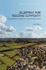 Blueprint for Building Community: Leadership Insights for Good Government - John Perry