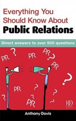 Everything You Should Know about Public Relations: Direct Answers to Over 500 Questions - Anthony Davis