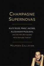 Champagne Supernovas: Kate Moss, Marc Jacobs, Alexander McQueen, and the '90s Renegades Who Remade Fashion by Callahan, Maureen (2014) Hardcover - Maureen Callahan