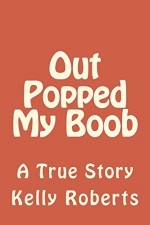 Out Popped My Boob: A True Story - Kelly Roberts