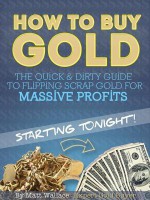 How to Buy Gold - The Quick & Dirty Guide to Flipping Scrap Gold for Massive Profits ... Starting Tonight! - Matt Wallace