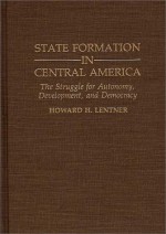 State Formation in Central America: The Struggle for Autonomy, Development, and Democracy - Howard H. Lentner