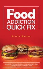 The Food Addiction Quick Fix: Eliminate Your Addiction To Unhealthy Food And Feel Great Starting Now (binge eating, binge eating disorder, food addiction, ... overeating, stop binging, binge no more) - Sandra Watson