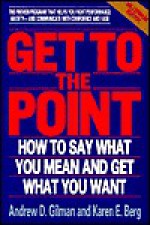 Get To The Point: How To Say What You Mean And Get What You Want - Andrew D. Gilman