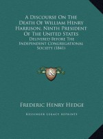 A Discourse On The Death Of William Henry Harrison, Ninth President Of The United States: Delivered Before The Independent Congregational Society (1841) - Frederic Henry Hedge