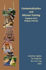 Contextualisation and Mission Training: Engaging Asia's Religious World - Jonathan Ingleby, Tan Kang San, Tan Loun Ling