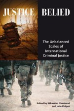 Justice Belied: The Unbalanced Scales of International Criminal Justice - Sebastien Chartrand, John Philpot