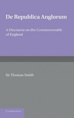 de Republica Anglorum: A Discourse on the Commonwealth of England - Thomas Smith, L. Alston, F.W. Maitland