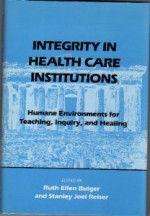 Integrity In Health Care Institutions: Humane Environments For Teaching, Inquiry, And Healing - Ruth Ellen Bulger, Stanley Joel Reiser