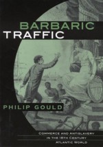 Barbaric Traffic: Commerce and Antislavery in the Eighteenth-Century Atlantic World - Philip Gould