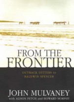 From the Frontier: Outback Letters to Baldwin Spencer - Patrick Michael Byrne, Alison Petch, Patrick Michael Byrne