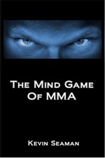 The Mind Game Of MMA: 12 Lessons To Develop The Mental Toughness Essential To Becoming A Champion - Kevin Seaman, Migliarese III, Professor Phil