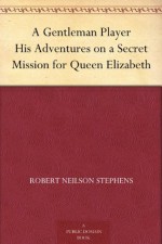 A Gentleman Player His Adventures on a Secret Mission for Queen Elizabeth - Robert Neilson Stephens