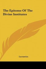 The Epitome of the Divine Institutes - Lactantius