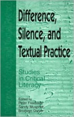 Difference, Silence, and Textual Practice: Studies in Critical Literacy - Peter Freebody, Bronwyn Dwyer, Sandy Muspratt