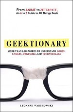 Geektionary: From Anime to Zettabyte, an A to Z Guide to All Things Geek: More Than 1,000 Words to Understand Goobs, Gamers, Orkdorks, and Technofreaks - Gregory Bergman, Josh Lambert