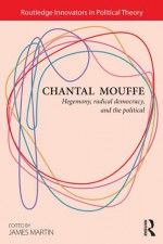 Chantal Mouffe: Hegemony, Radical Democracy, and the Political (Routledge Innovators in Political Theory) - James Martin