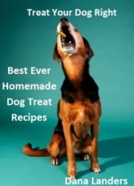 Treat Your Dog Right: Best Ever Homemade Dog Treat Recipes - Dana Landers