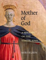 Mother of God: A History of the Virgin Mary - Miri Rubin