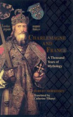 Charlemagne & France: A Thousand Years of Mythology - Robert Morrissey, Catherine Tihanyi, Catherine Thanyi