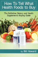 How to Tell What Health Foods to Buy: The Definitive Dietary and Health Supplements Buying Guide - Bill Howard