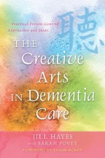 The Creative Arts in Dementia Care: Practical Person-Centred Approaches and Ideas. Jill Hayes with Sarah Povey - Jill Hayes