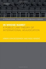 In Whose Name?: A Public Law Theory of International Adjudication (International Courts and Tribunals) - Armin von Bogdandy, Ingo Venzke