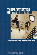 The Privatization Of State Education: Public Partners, Private Dealings - Chris Green