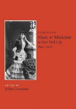 European Music and Musicians in New York City, 1840-1900 - John Graziano