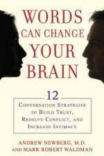 Words Can Change Your Brain: 12 Conversation Strategies to Build Trust, Resolve Conflict, and Increase Intimacy - Andrew B. Newberg, Mark Robert Waldman