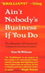 Ain't Nobody's Business if You Do: The Absurdity of Consensual Crimes in a Free Society - Peter McWilliams