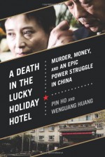 A Death in the Lucky Holiday Hotel: Murder, Money, and an Epic Power Struggle in China - Pin Ho, Wenguang Huang