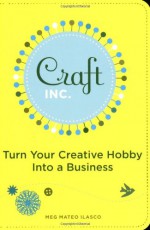 Craft, Inc.: Turn Your Creative Hobby into a Business - Meg Mateo Ilasco