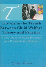 Travels in the Trench Between Child Welfare Theory and Practice: A Case Study of Failed Promises and Prospects for Renewal - George Thomas