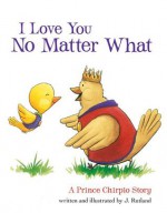 I Love You No Matter What: A Prince Chirpio Story - J. Rutland