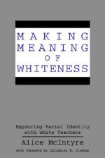 Making Meaning of Whiteness: Exploring Racial Identity with White Teachers - Alice McIntyre, Christine E. Sleeter