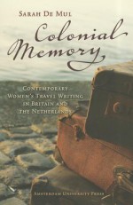 Colonial Memory: Contemporary Women's Travel Writing in Britain and The Netherlands - Sarah de Mul