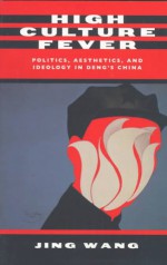 High Culture Fever: Politics, Aesthetics, and Ideology in Deng's China - Jing Wang