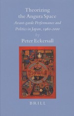 Theorizing the Angura Space: Avant-Garde Performance and Politics in Japan, 1960-2000 - Peter Eckersall