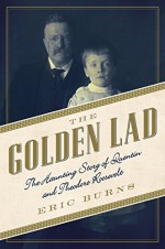 The Golden Lad: The Haunting Story of Quentin and Theodore Roosevelt - Eric Burns