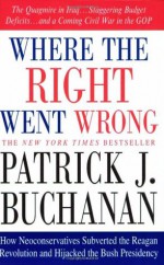 Where the Right Went Wrong: How Neoconservatives Subverted the Reagan Revolution and Hijacked the Bush Presidency - Patrick J. Buchanan