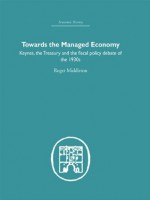 Towards the Managed Economy: Keynes, the Treasury and the fiscal policy debate of the 1930s (Economic History) - Roger Middleton