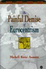 The Painful Demise Of Eurocentrism: An Afrocentric Response To Critics - Molefi Kete Asante