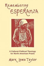 Remembering Esperanza: A Cultural-Political Theology for North American Praxis - Mark Lewis Taylor