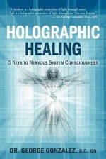 Holographic Healing: 5 Keys to Nervous System Consciousness - George Gonzalez