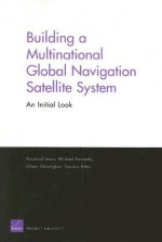 Building a Multinational Global Navigation Satellite System: An Initial Look - Rosalind Lewis, George Michael Sinclair Kennedy, Gordon Bitko, Elham Ghashghai