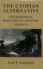 The Utopian Alternative: Fourierism In Nineteenth-Century America - Carl J. Guarneri